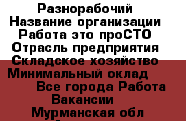 Разнорабочий › Название организации ­ Работа-это проСТО › Отрасль предприятия ­ Складское хозяйство › Минимальный оклад ­ 30 000 - Все города Работа » Вакансии   . Мурманская обл.,Апатиты г.